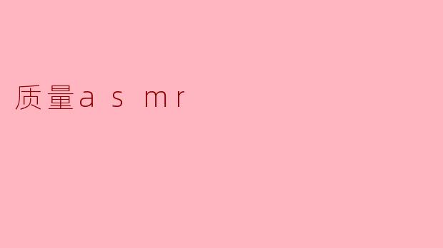 什么是质量ASMR,它有什么特点?****