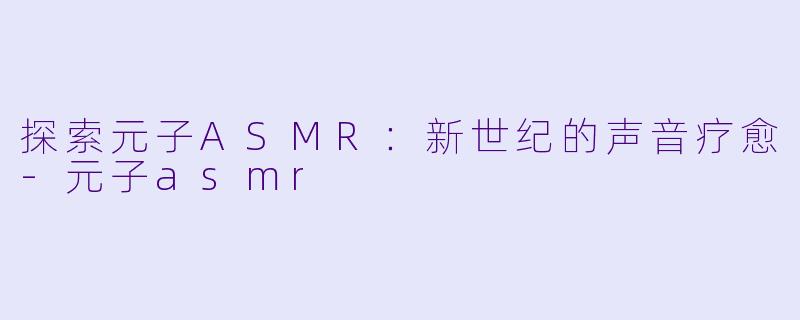 探索元子ASMR:新世纪的声音疗愈