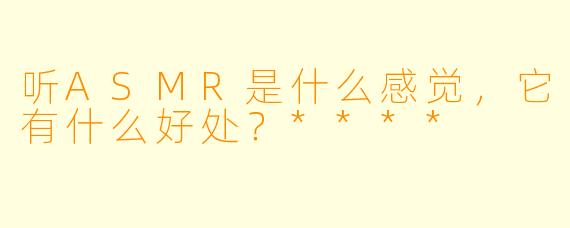 听ASMR是什么感觉,它有什么好处?****