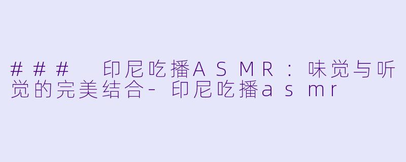 ### 印尼吃播ASMR：味觉与听觉的完美结合-印尼吃播asmr