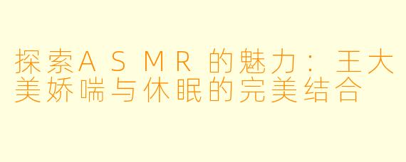 探索ASMR的魅力：王大美娇喘与休眠的完美结合