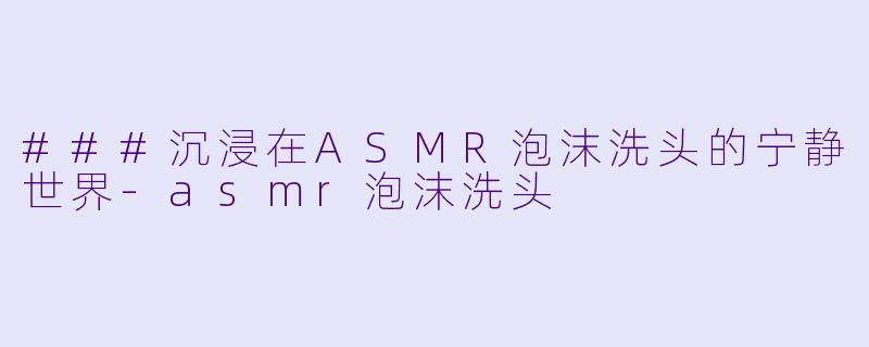 ###沉浸在ASMR泡沫洗头的宁静世界