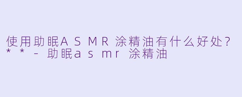 使用助眠ASMR涂精油有什么好处?**