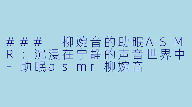 ### 柳婉音的助眠ASMR：沉浸在宁静的声音世界中-助眠asmr柳婉音
