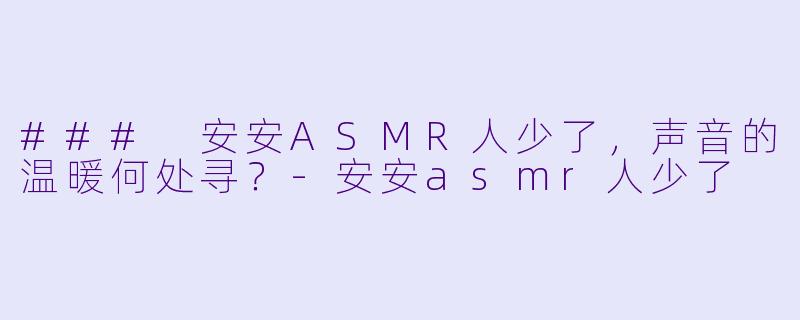 ### 安安ASMR人少了，声音的温暖何处寻？-安安asmr人少了