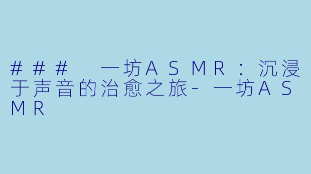 ### 一坊ASMR：沉浸于声音的治愈之旅-一坊ASMR