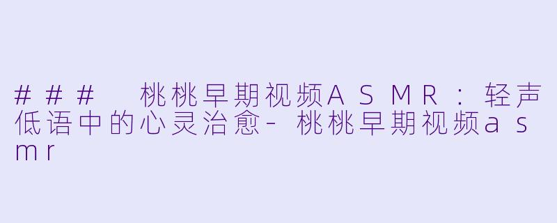 ### 桃桃早期视频ASMR：轻声低语中的心灵治愈-桃桃早期视频asmr