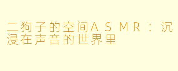 二狗子的空间ASMR：沉浸在声音的世界里