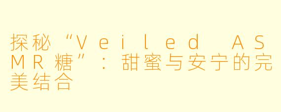 探秘“Veiled ASMR糖”：甜蜜与安宁的完美结合  