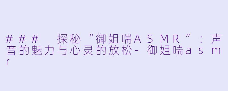 ### 探秘“御姐喘ASMR”：声音的魅力与心灵的放松-御姐喘asmr