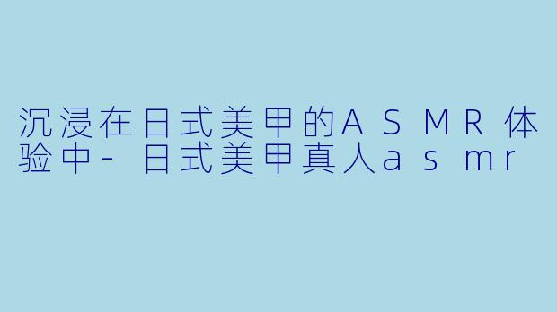 沉浸在日式美甲的ASMR体验中