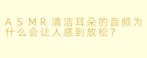 ASMR清洁耳朵的音频为什么会让人感到放松?