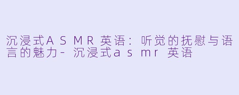沉浸式ASMR英语：听觉的抚慰与语言的魅力-沉浸式asmr英语