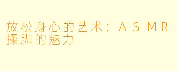 放松身心的艺术:ASMR揉脚的魅力