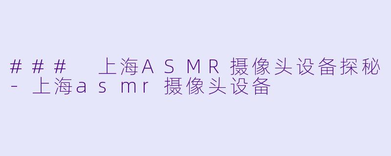 ### 上海ASMR摄像头设备探秘