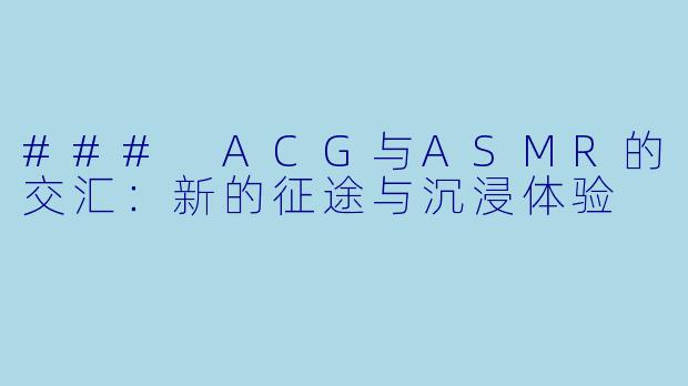 ### ACG与ASMR的交汇：新的征途与沉浸体验