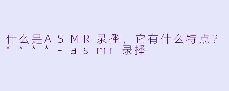 什么是ASMR录播,它有什么特点?****