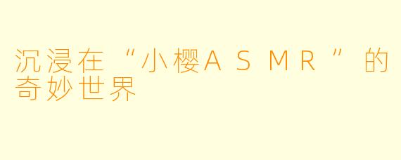 沉浸在“小樱ASMR”的奇妙世界