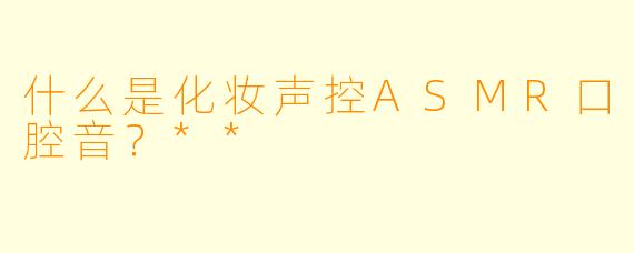 什么是化妆声控ASMR口腔音?**