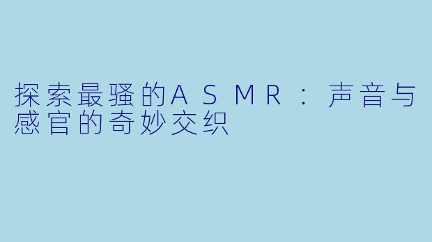 探索最骚的ASMR:声音与感官的奇妙交织