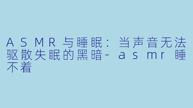 ASMR与睡眠：当声音无法驱散失眠的黑暗-asmr睡不着