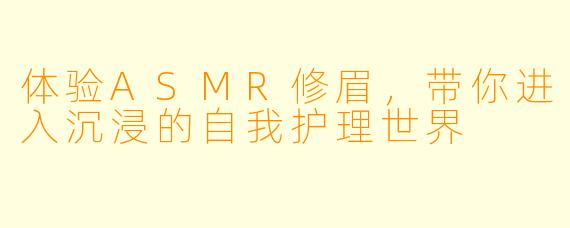 体验ASMR修眉，带你进入沉浸的自我护理世界