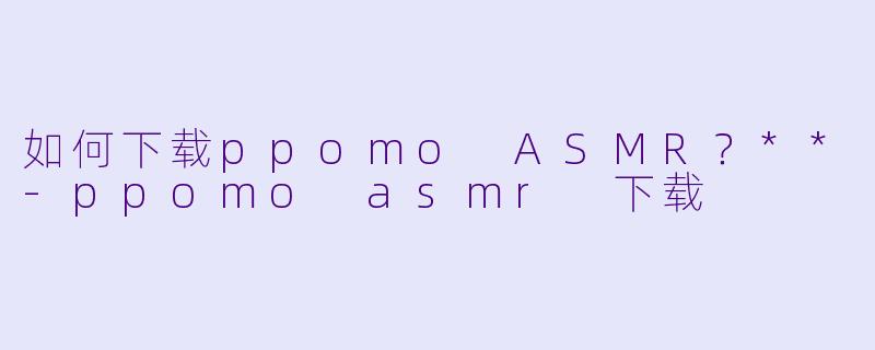 如何下载ppomo ASMR?**
