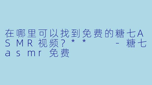 在哪里可以找到免费的糖七ASMR视频？**  
