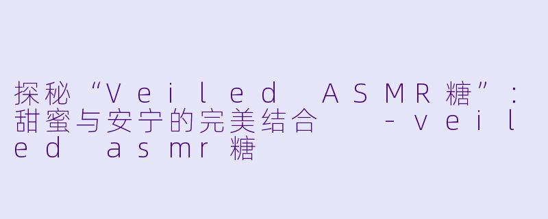 探秘“Veiled ASMR糖”：甜蜜与安宁的完美结合  -veiled asmr糖