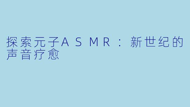 探索元子ASMR：新世纪的声音疗愈