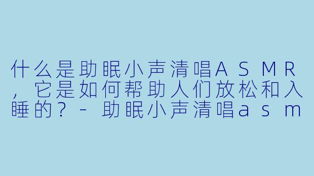 什么是助眠小声清唱ASMR，它是如何帮助人们放松和入睡的？