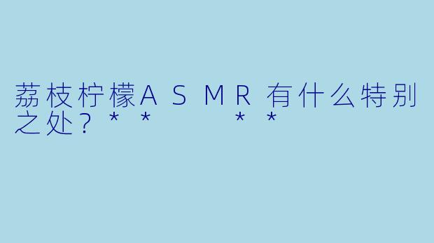 荔枝柠檬ASMR有什么特别之处?** **