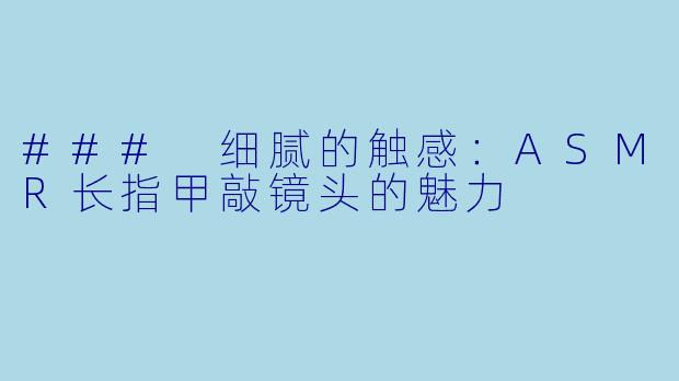 ### 细腻的触感：ASMR长指甲敲镜头的魅力