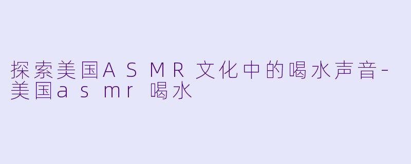 探索美国ASMR文化中的喝水声音-美国asmr喝水