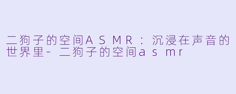 二狗子的空间ASMR：沉浸在声音的世界里-二狗子的空间asmr