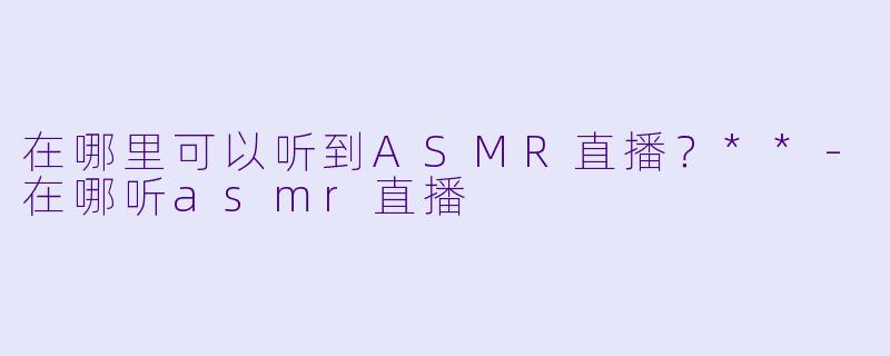 在哪里可以听到ASMR直播？**