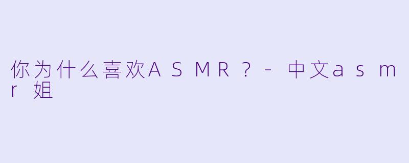 你为什么喜欢ASMR？-中文asmr姐