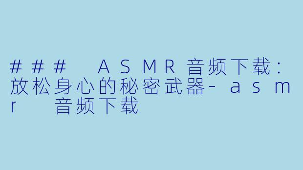 ### ASMR音频下载：放松身心的秘密武器-asmr 音频下载