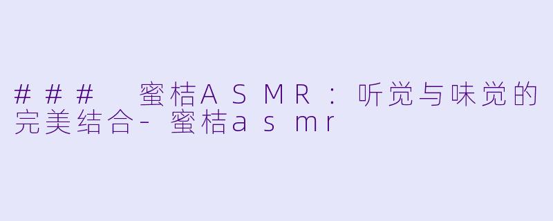 ### 蜜桔ASMR：听觉与味觉的完美结合-蜜桔asmr