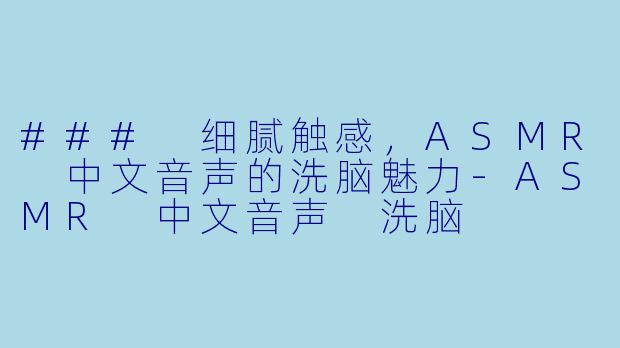 ### 细腻触感，ASMR 中文音声的洗脑魅力-ASMR 中文音声 洗脑