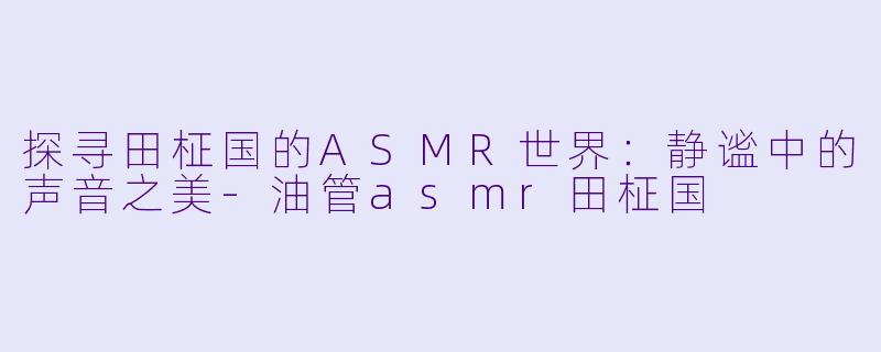 探寻田柾国的ASMR世界：静谧中的声音之美-油管asmr田柾国