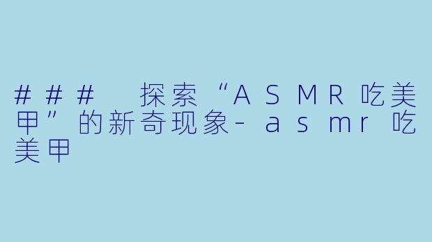 ### 探索“ASMR吃美甲”的新奇现象