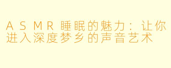 ASMR睡眠的魅力：让你进入深度梦乡的声音艺术