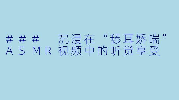 ### 沉浸在“舔耳娇喘”ASMR视频中的听觉享受