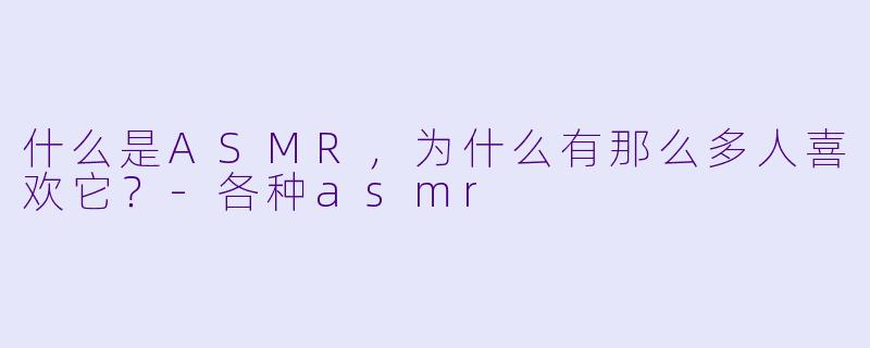 什么是ASMR,为什么有那么多人喜欢它?
