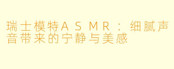 瑞士模特ASMR:细腻声音带来的宁静与美感