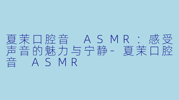 夏茉口腔音 ASMR:感受声音的魅力与宁静