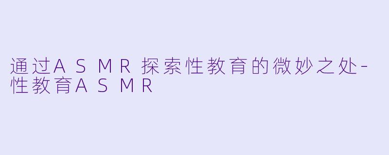 通过ASMR探索性教育的微妙之处-性教育ASMR