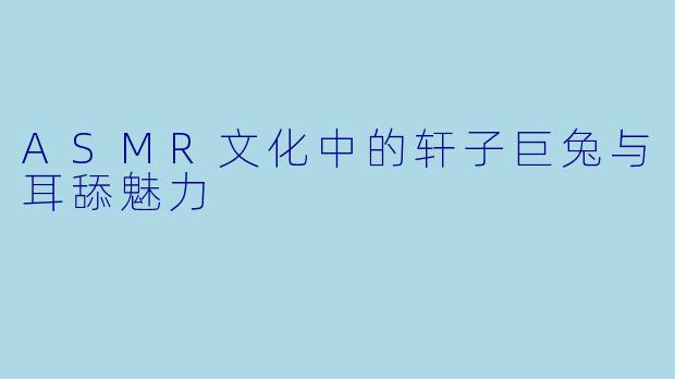 ASMR文化中的轩子巨兔与耳舔魅力