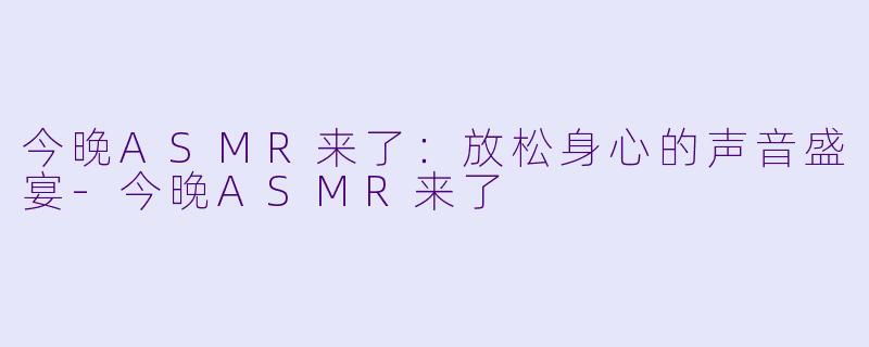 今晚ASMR来了：放松身心的声音盛宴-今晚ASMR来了